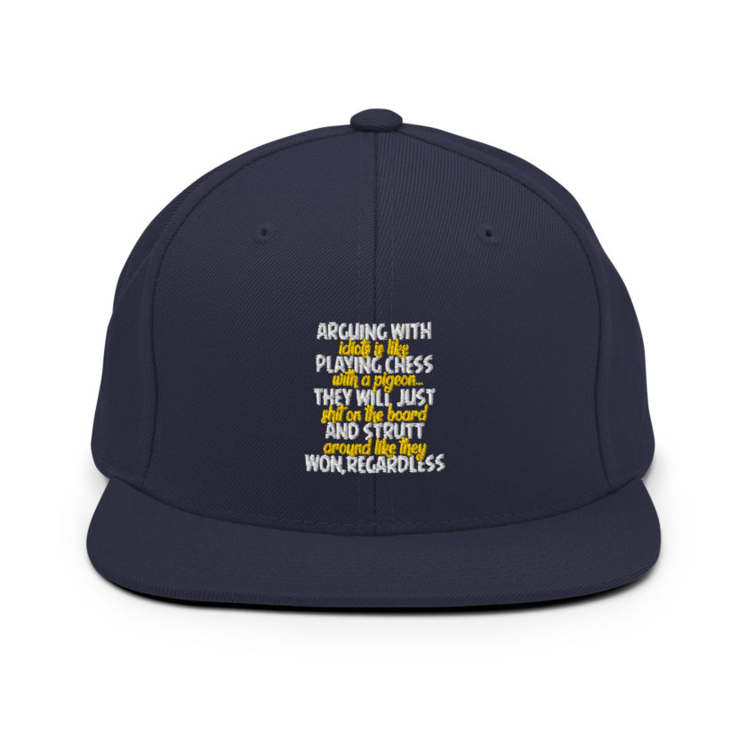 Arguing with idiots is like playing chess with a pigeon they will just shit on the board and strutt around like they won, regardless Snapback Hat