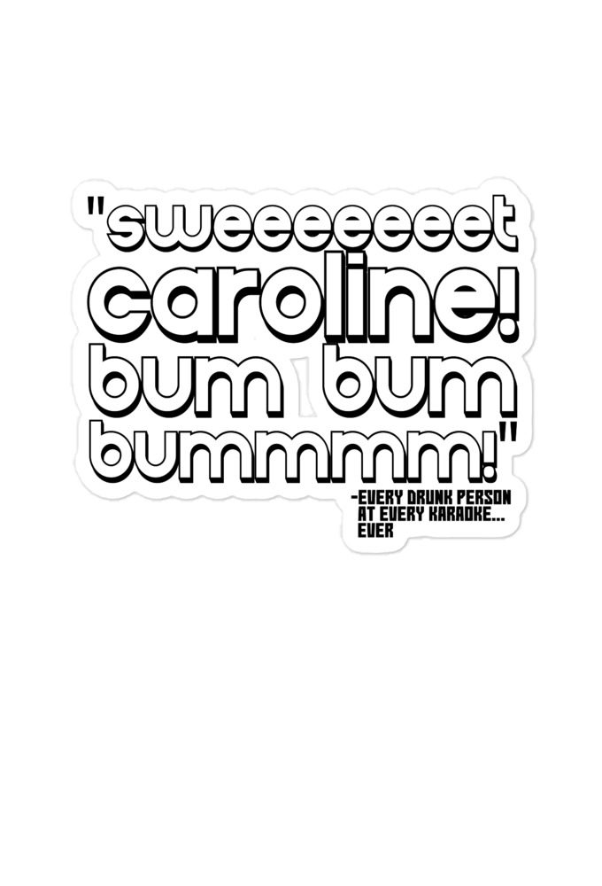 Sweeeeeeet Caroline! bum bum bummmmm! -Every Drunk person at every karaoke...ever  Bubble-free stickers