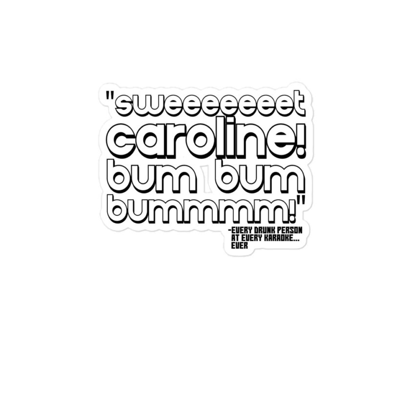 Sweeeeeeet Caroline! bum bum bummmmm! -Every Drunk person at every karaoke...ever  Bubble-free stickers