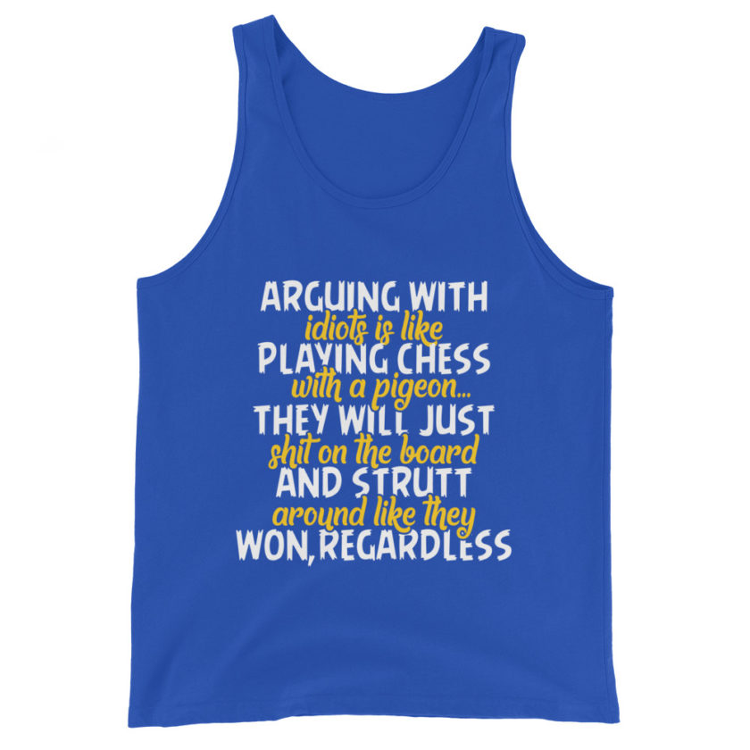 Arguing with idiots is like playing chess with a pigeon they will just shit on the board and strutt around like they won, regardless Unisex Tank Top