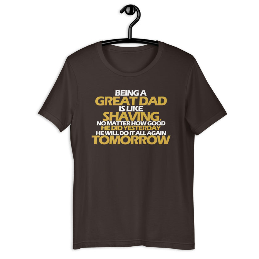 Being a great Dad is like shaving no matter how good he did yesterday he will do it all again tomorrow  Unisex t-shirt - Image 4