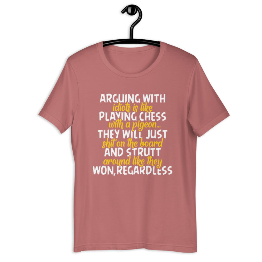 Arguing with idiots is like playing chess with a pigeon they will just shit on the board and strutt around like they won, regardless Unisex t-shirt - Image 10