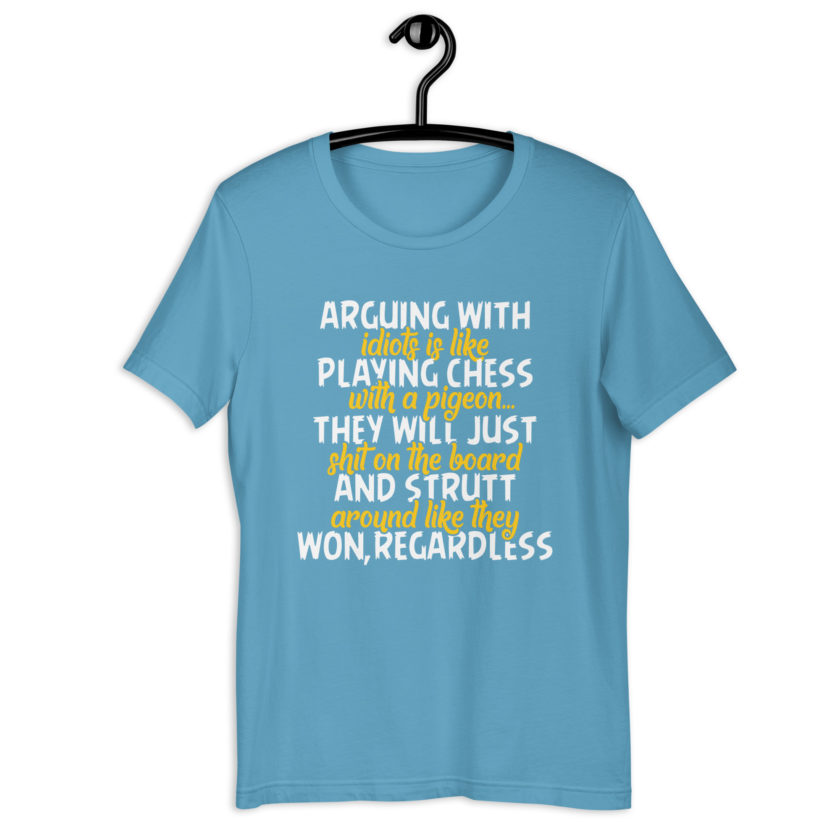 Arguing with idiots is like playing chess with a pigeon they will just shit on the board and strutt around like they won, regardless Unisex t-shirt - Image 11