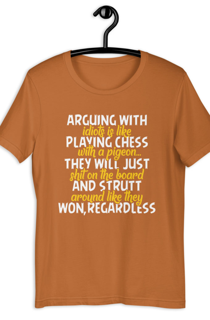 Arguing with idiots is like playing chess with a pigeon they will just shit on the board and strutt around like they won, regardless Unisex t-shirt