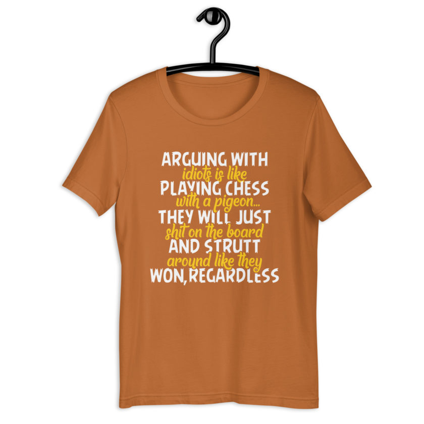Arguing with idiots is like playing chess with a pigeon they will just shit on the board and strutt around like they won, regardless Unisex t-shirt