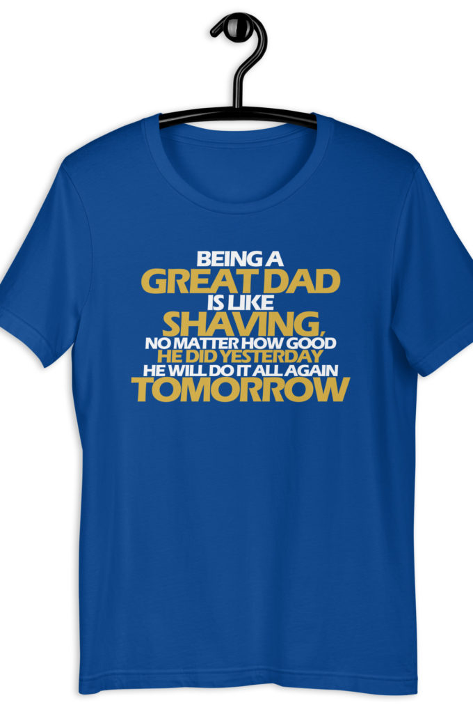 Being a great Dad is like shaving no matter how good he did yesterday he will do it all again tomorrow  Unisex t-shirt