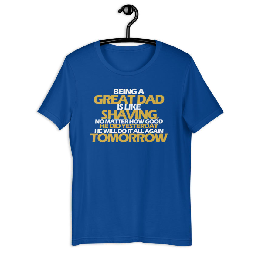 Being a great Dad is like shaving no matter how good he did yesterday he will do it all again tomorrow  Unisex t-shirt