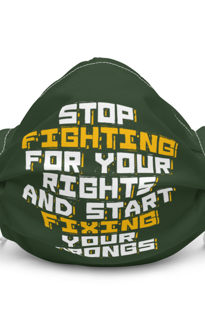 Stop fighting for your rights and start fixing your wrongs Premium face mask