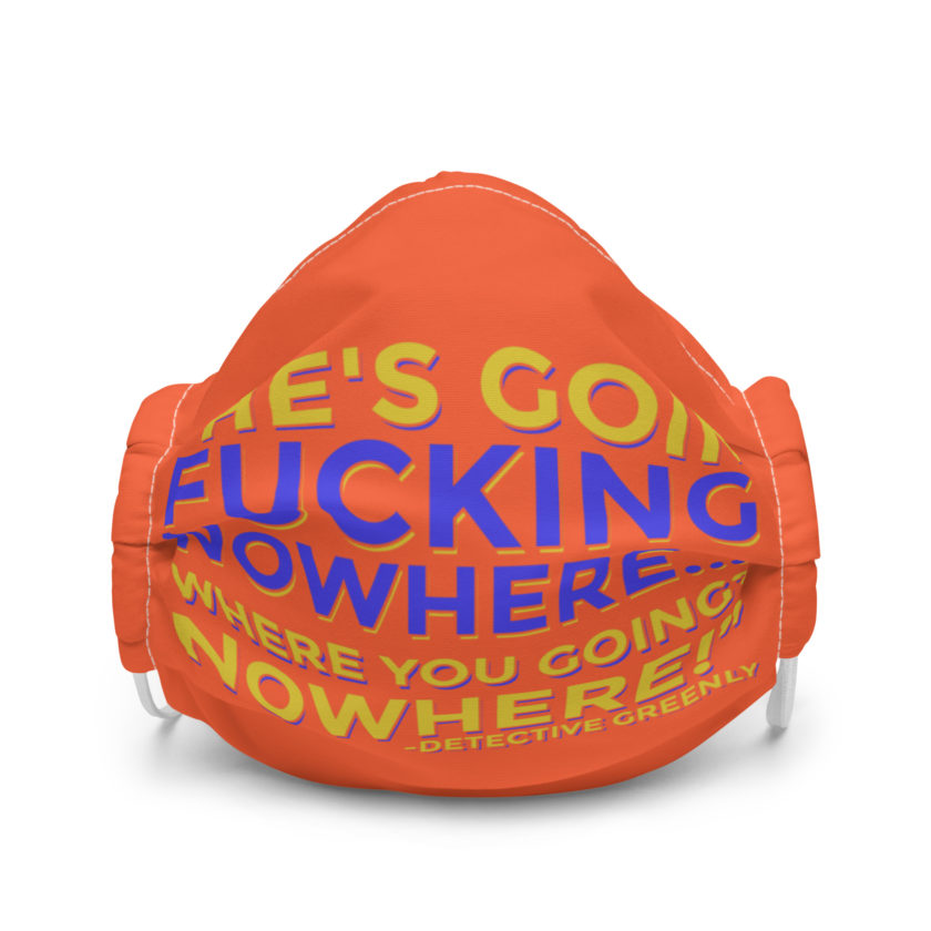 He's goin fucking nowhere! where you going? NOWHERE! Premium face mask