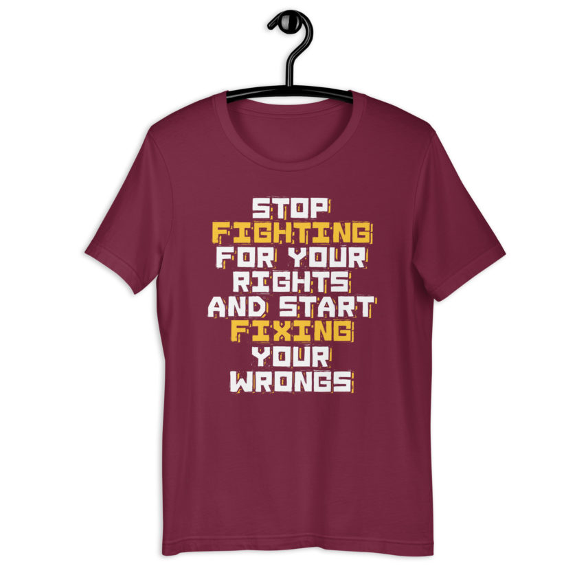 Stop fighting for your rights and start fixing your wrongs Unisex t-shirt