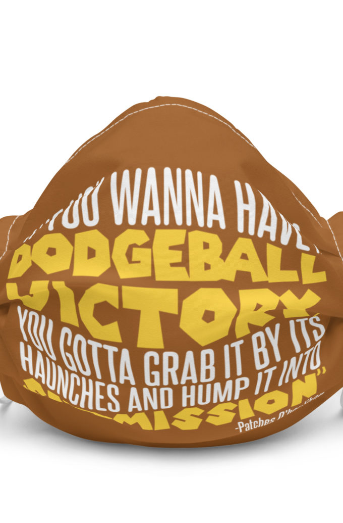 If you wanna have a dodgeball victory, you gotta grab it by its haunches and hump it into submission. - Patches O'houlihan, Dodgeball Premium face mask