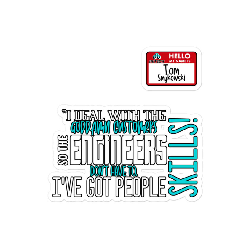 I deal with the goddamn customers so the engineers don't have to, I've got people skills! What the hell is the matter with you people?!? - Tom Smykowski, Office Space Bubble-free stickers