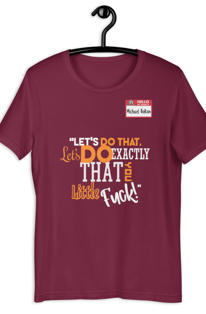 Let's do that, lets do exactly that you little fuck... -Michael Bolton, Office Space Unisex t-shirt