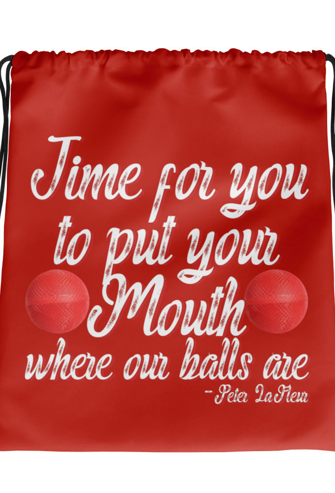 Time for you to put your mouth where our balls are.	-Peter LaFleur, Dodgeball Drawstring bag