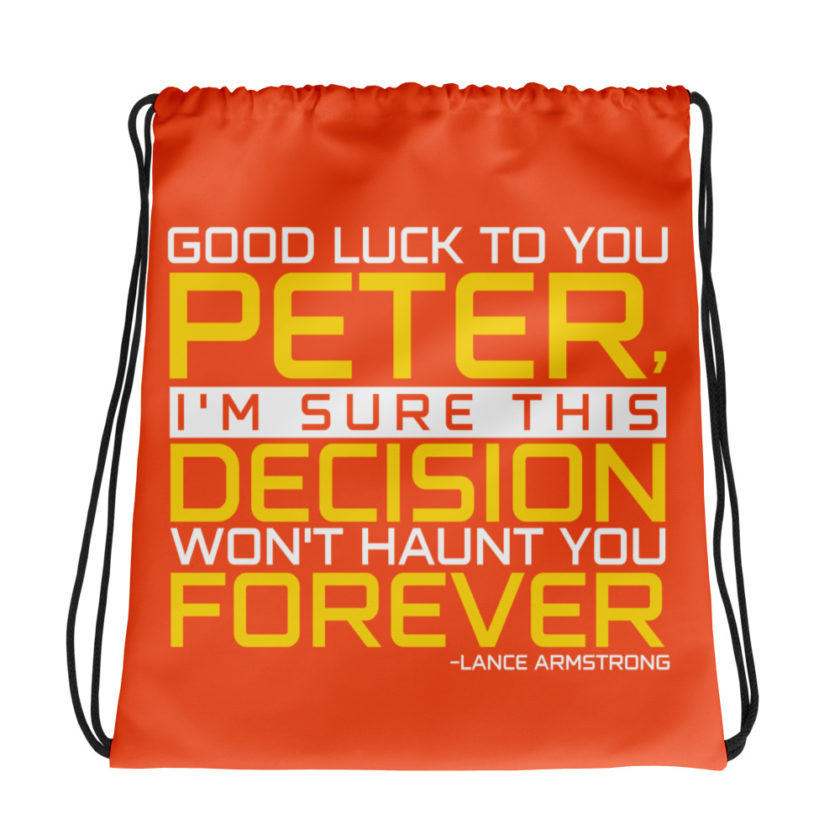 Good luck to you Peter, I'm sure this decision won't haunt you forever. -Lance Armstrong, Dodgeball Drawstring bag