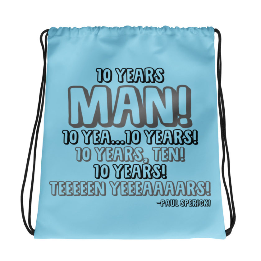 10 years man! 10 yea...10 years! 10 years, TEN! 10 YEARS! 10 years... -Paul Spericki, Grosse Point Blank Drawstring bag