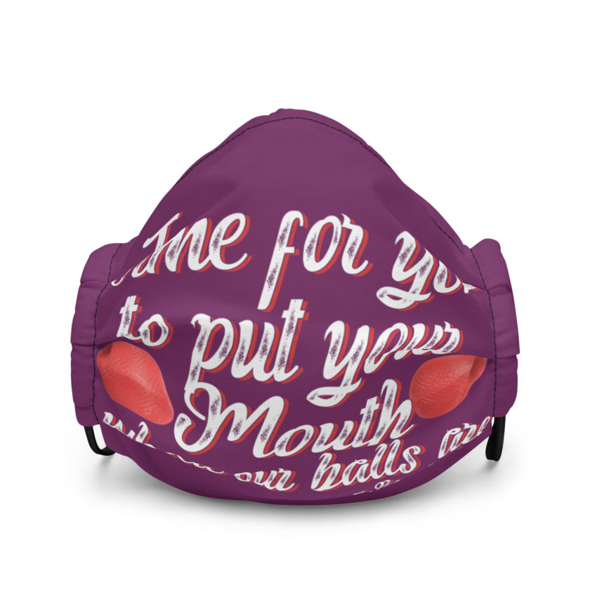 Time for you to put your mouth where our balls are.	-Peter LaFleur, Dodgeball Premium face mask
