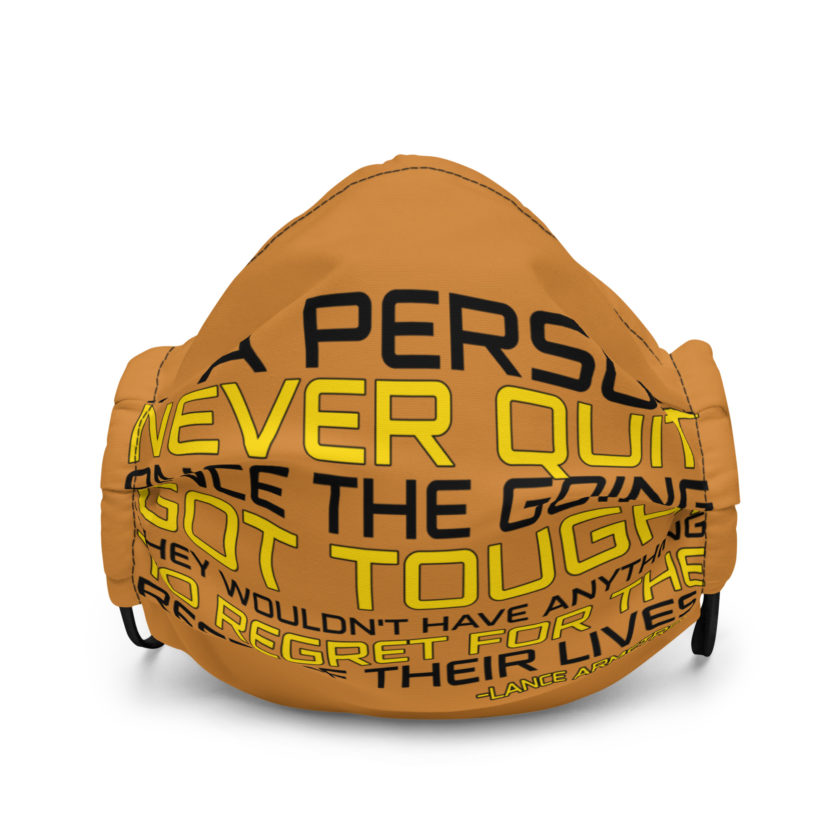 If a person never quit once the going got tough. they wouldn't have anything to regret for the rest of their lives. -Lance Armstrong, Dodgeball Premium face mask