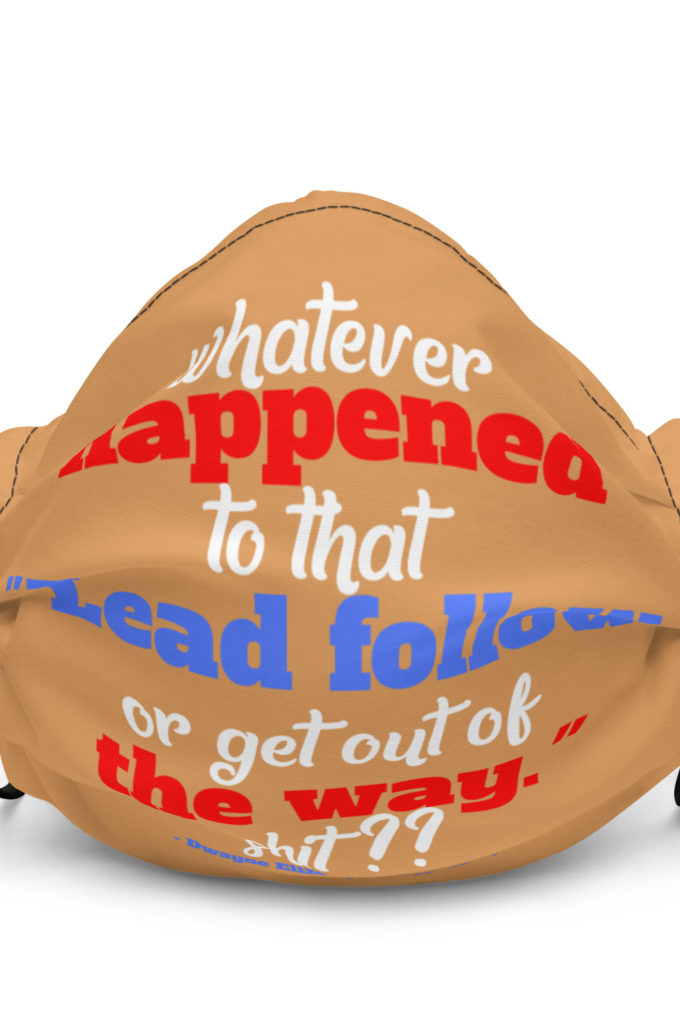 Whatever happened to that "Lead follow or get out of the way." shit ?? -Dwayne Elizondo MD Herbert Camacho, Idiocracy Premium face mask