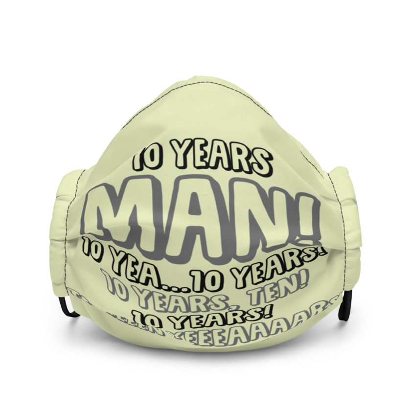 10 years man! 10 yea...10 years! 10 years, TEN! 10 YEARS! 10 years... -Paul Spericki, Grosse Point Blank Premium face mask
