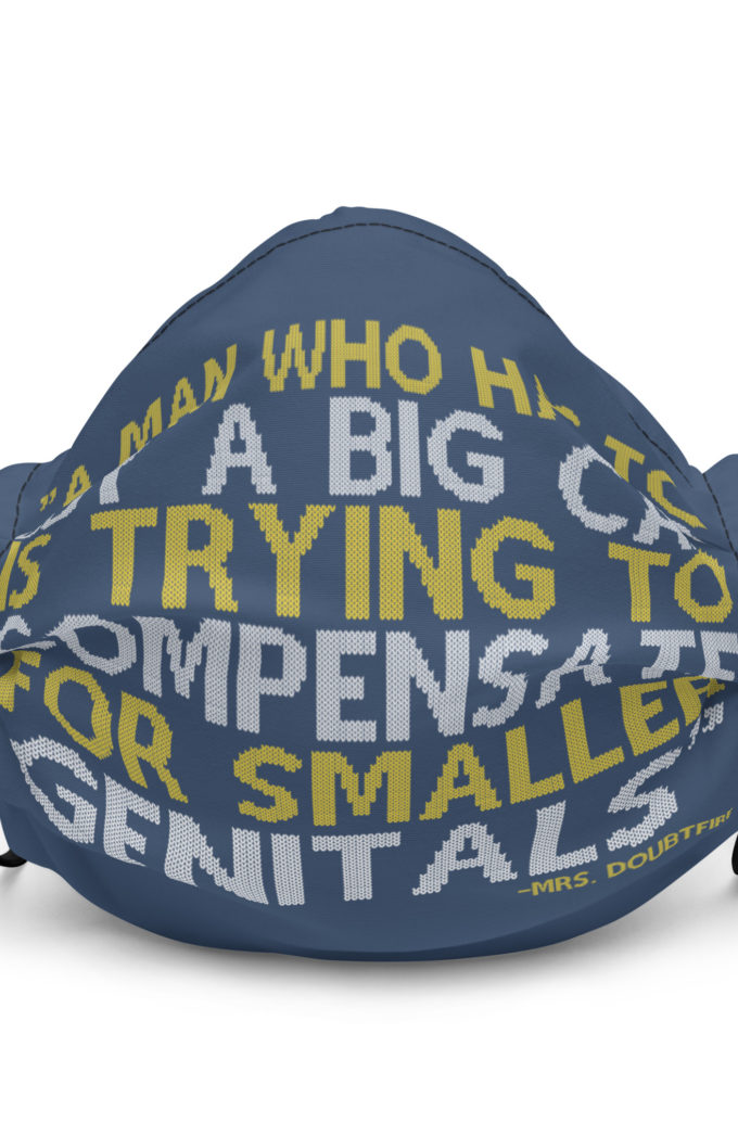 A man who has to buy a big car is trying to compensate for smaller genitals. -Mrs. Doubtfire Premium face mask