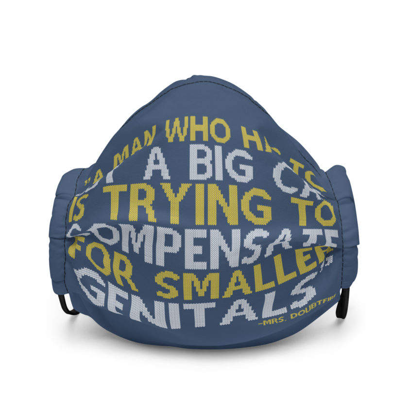 A man who has to buy a big car is trying to compensate for smaller genitals. -Mrs. Doubtfire Premium face mask