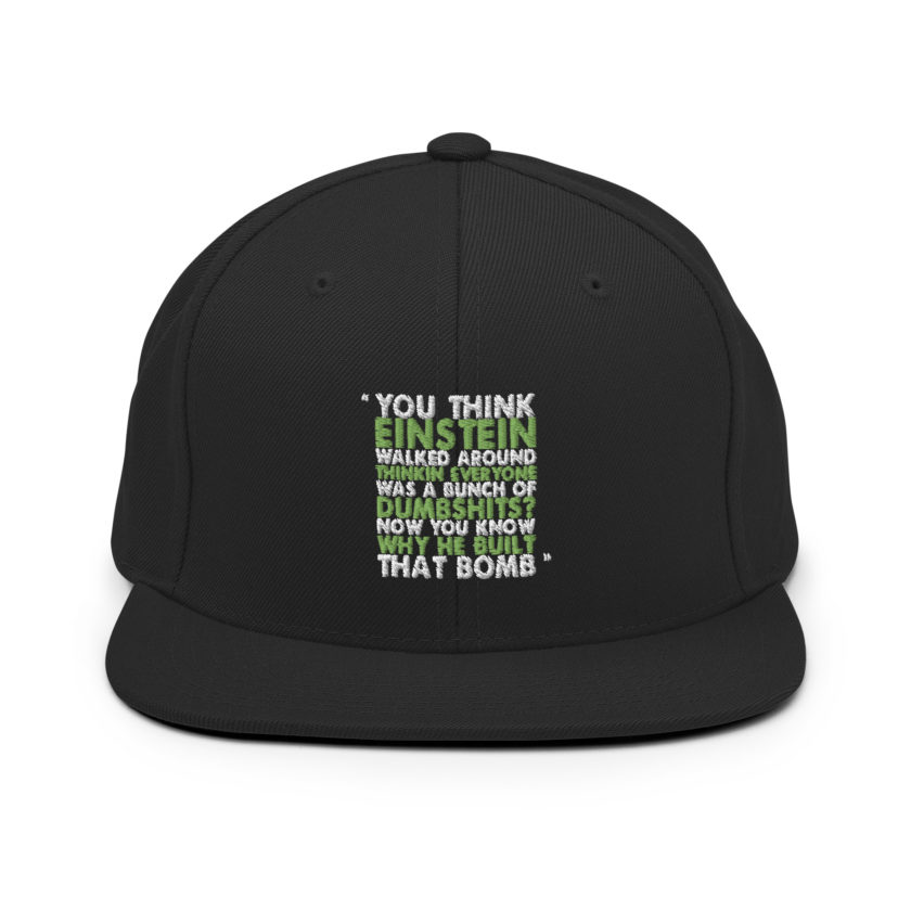 You think Einstein walked around thinkin everyone was a bunch of d*mbsh*ts? Now you know why he built that bomb. -Idiocracy Snapback Hat - Image 3