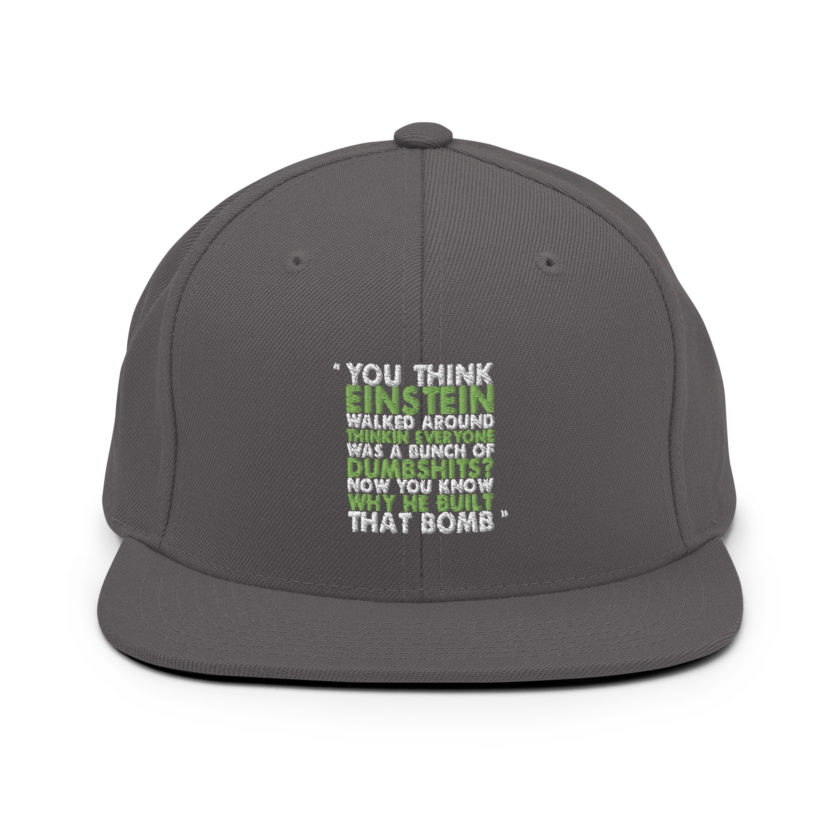 You think Einstein walked around thinkin everyone was a bunch of d*mbsh*ts? Now you know why he built that bomb. -Idiocracy Snapback Hat - Image 13