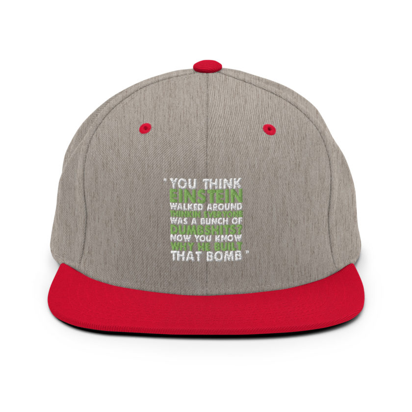 You think Einstein walked around thinkin everyone was a bunch of d*mbsh*ts? Now you know why he built that bomb. -Idiocracy Snapback Hat - Image 17