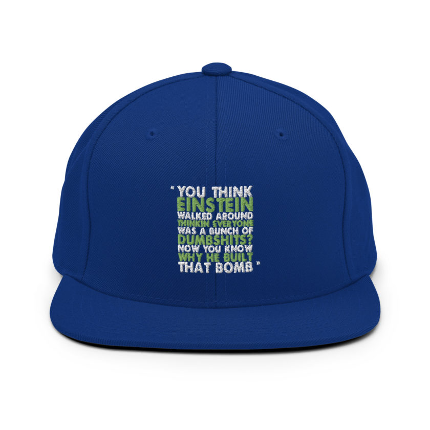 You think Einstein walked around thinkin everyone was a bunch of d*mbsh*ts? Now you know why he built that bomb. -Idiocracy Snapback Hat - Image 7