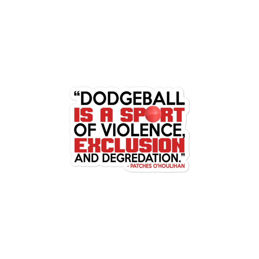 Dodgeball is a sport of violence, exclusion and degredation. -Patches O'houlihan, Dodgeball Bubble-free stickers - Image 2