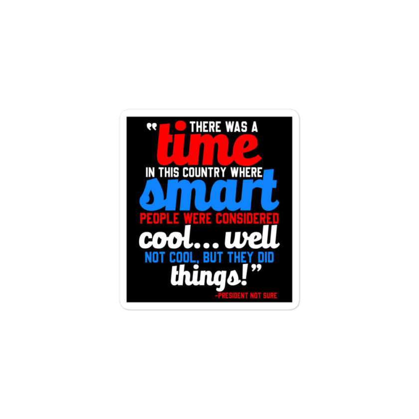 There was a time in this country where smart people were considered cool...well not cool, but they did things! -President Not Sure, Idiocracy Bubble-free stickers - Image 2