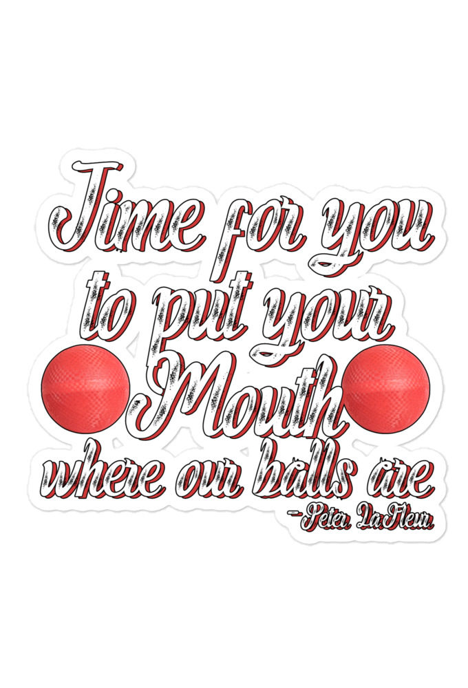 Time for you to put your mouth where our balls are.	-Peter LaFleur, Dodgeball Bubble-free stickers