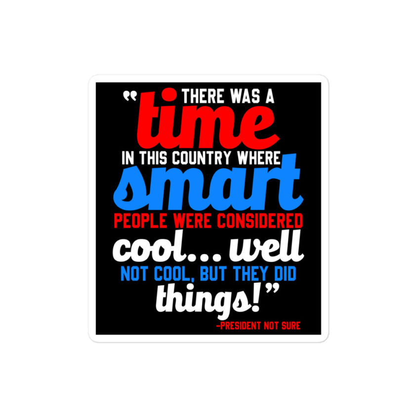 There was a time in this country where smart people were considered cool...well not cool, but they did things! -President Not Sure, Idiocracy Bubble-free stickers