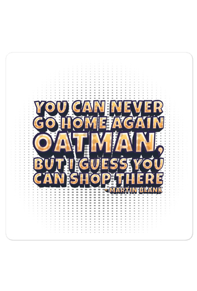 You can never go home again Oatman, but I guess you can shop there. -Martin Blank, Grosse Point Blank Bubble-free stickers