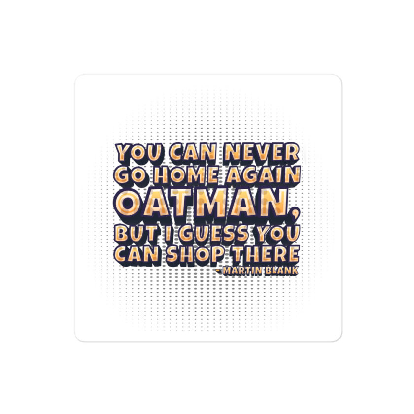 You can never go home again Oatman, but I guess you can shop there. -Martin Blank, Grosse Point Blank Bubble-free stickers