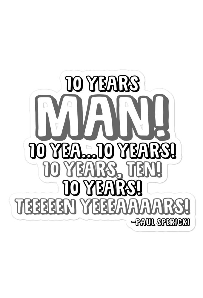 10 years man! 10 yea...10 years! 10 years, TEN! 10 YEARS! 10 years... -Paul Spericki, Grosse Point Blank Bubble-free stickers
