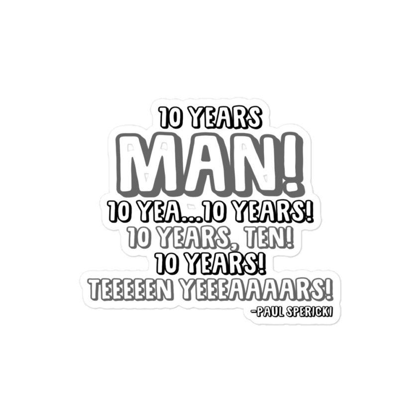 10 years man! 10 yea...10 years! 10 years, TEN! 10 YEARS! 10 years... -Paul Spericki, Grosse Point Blank Bubble-free stickers