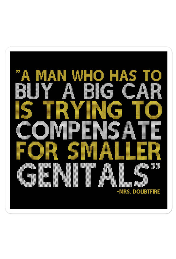 A man who has to buy a big car is trying to compensate for smaller genitals. -Mrs. Doubtfire Bubble-free stickers