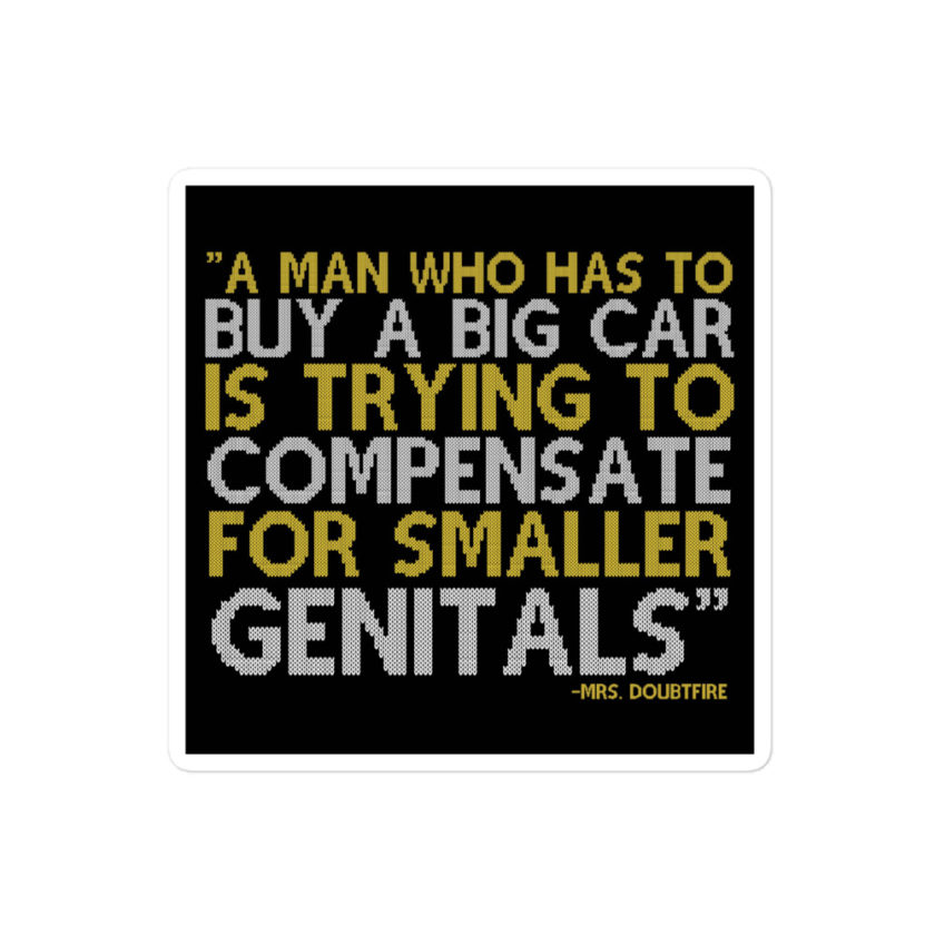 A man who has to buy a big car is trying to compensate for smaller genitals. -Mrs. Doubtfire Bubble-free stickers
