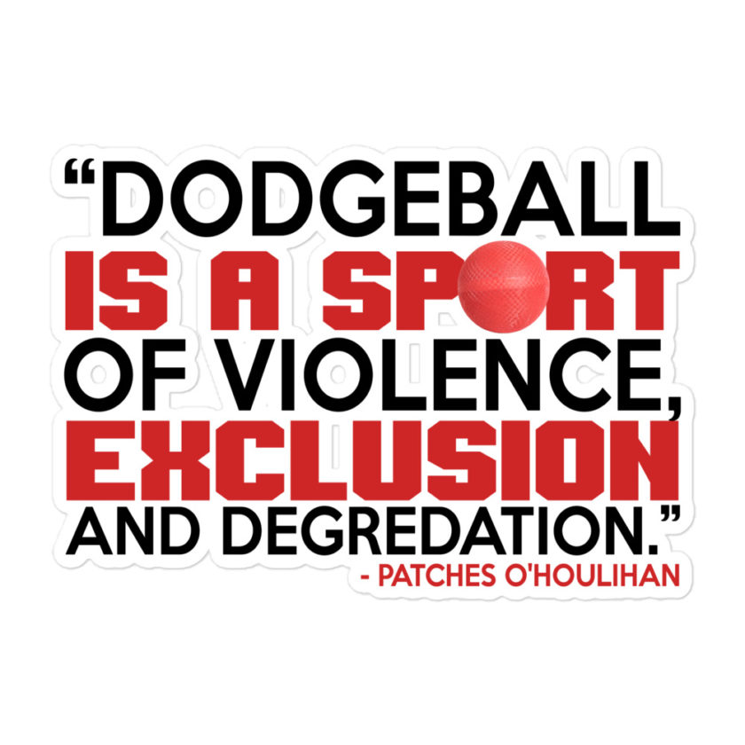 Dodgeball is a sport of violence, exclusion and degredation. -Patches O'houlihan, Dodgeball Bubble-free stickers - Image 3