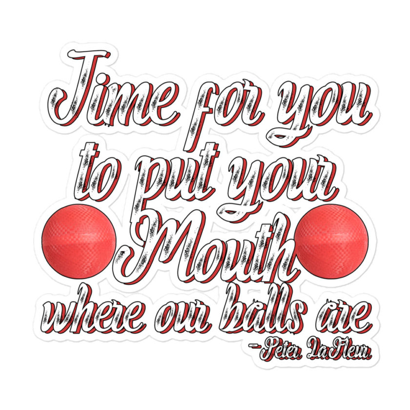 Time for you to put your mouth where our balls are.	-Peter LaFleur, Dodgeball Bubble-free stickers - Image 3