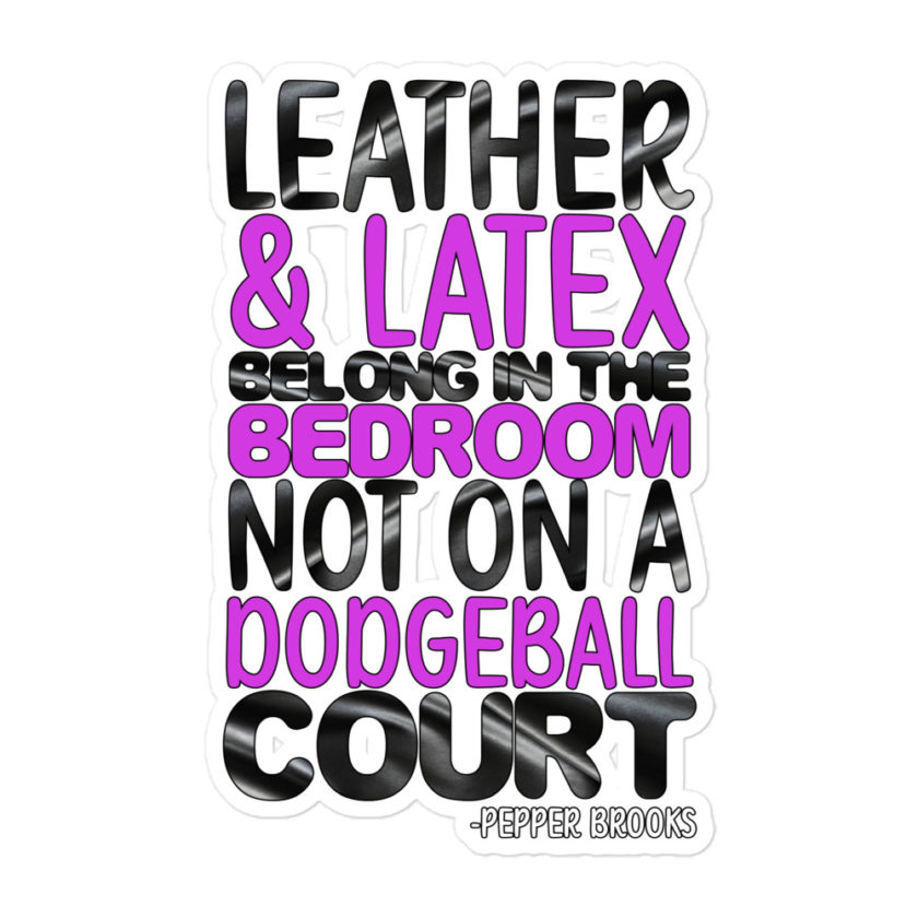 Leather and latex belong in the bedroom not on a dodgeball court. -Pepper Brooks, Dodgeball Bubble-free stickers - Image 3