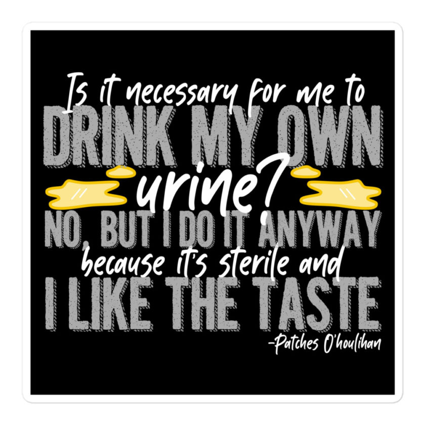 Is it necessary for me to drink my own urine? No, but I do it anyway because its sterile and I like the taste.  - Patches O'houlihan, Dodgeball Bubble-free stickers - Image 3