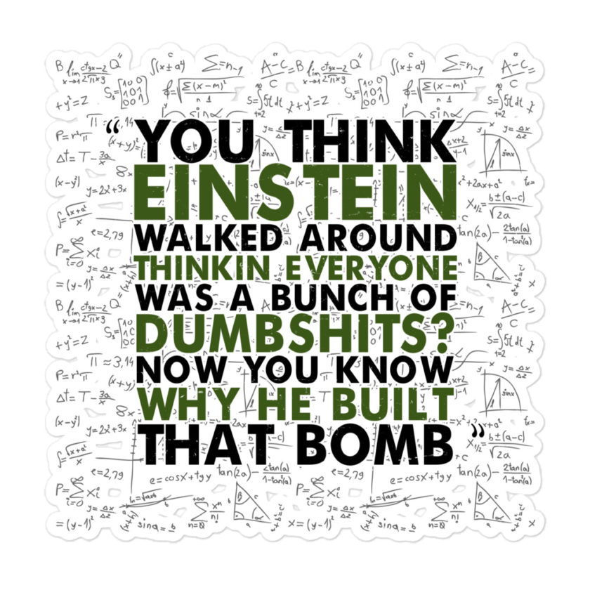 You think Einstein walked around thinkin everyone was a bunch of d*mbsh*ts? Now you know why he built that bomb. -Idiocracy Bubble-free stickers - Image 3