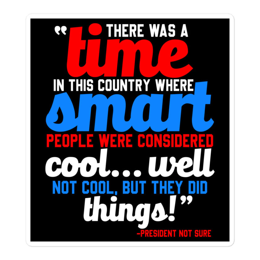 There was a time in this country where smart people were considered cool...well not cool, but they did things! -President Not Sure, Idiocracy Bubble-free stickers - Image 3