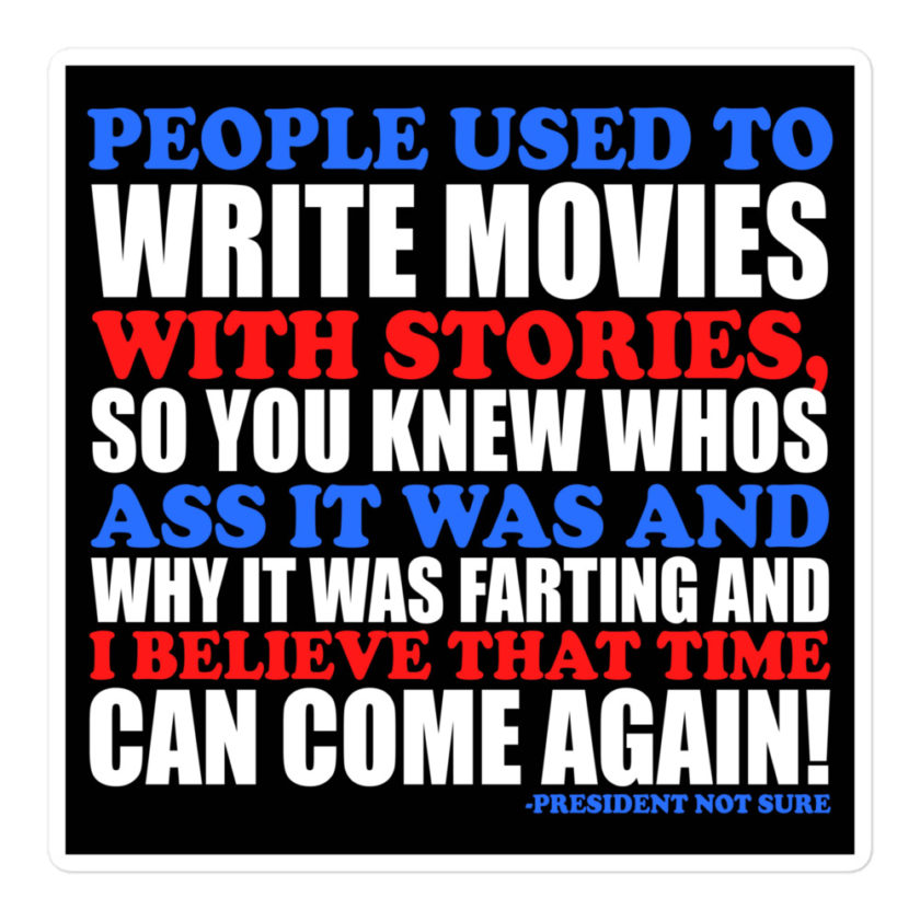 People used to write movies WITH stories, so you knew whos ass it was and why it was farting and I believe that time can come again! -President Not Sure, Idiocracy Bubble-free stickers - Image 3