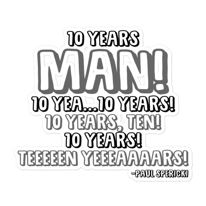 10 years man! 10 yea...10 years! 10 years, TEN! 10 YEARS! 10 years... -Paul Spericki, Grosse Point Blank Bubble-free stickers - Image 3