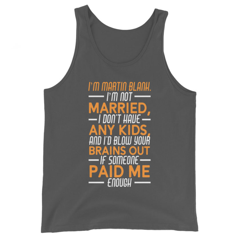 I'm Martin Blank, I'm not married, I don't have any kids and I'd blow your brains out if someone paid me enough. - Grosse Point Blank Unisex Tank Top - Image 6