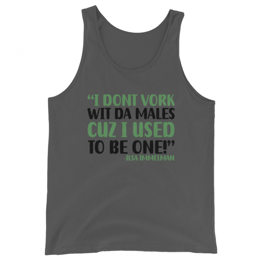 I dont vork wit da males cuz I used to be one! - Ilsa Immelman, Mrs. Doubtfire Unisex Tank Top - Image 4